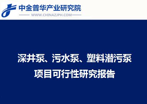 深井泵、污水泵、塑料潛污泵項目可行性研究報告
