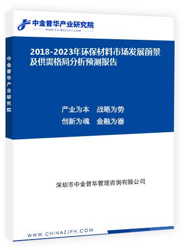 2018-2023年環(huán)保材料市場發(fā)展前景及供需格局分析預(yù)測報(bào)告